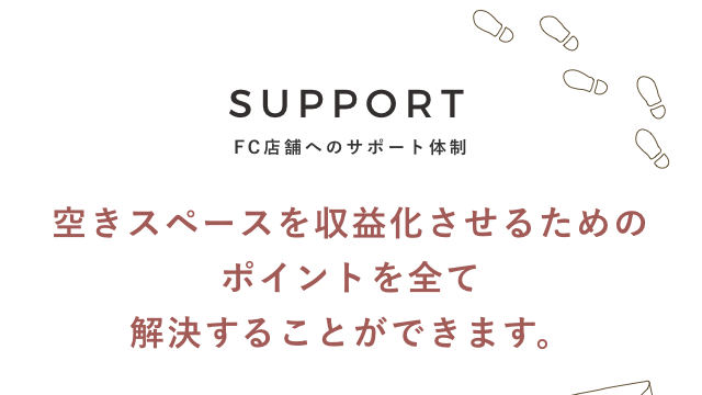 SUPPORT FC店舗へのサポート体制 「空きスペースを収益化させるためのポイントを全て解決することができます。」